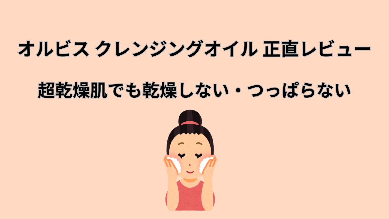 オルビス ザ クレンジングオイル 正直レビュー 超乾燥肌でも乾燥しない・つっぱらない